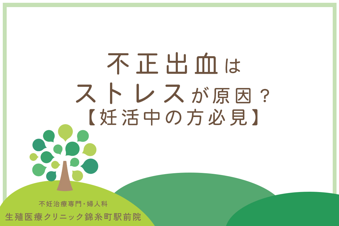 不正出血はストレスが原因？！生殖医療専門医が教える見極め方と改善法【妊活中の方必見】｜不妊治療なら生殖医療クリニック錦糸町駅前院
