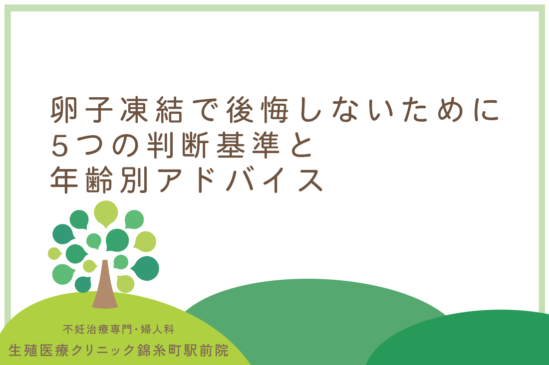 卵子凍結で後悔しないために｜生殖医療専門医が教える5つの判断基準と年齢別アドバイス｜不妊治療なら生殖医療クリニック錦糸町駅前院