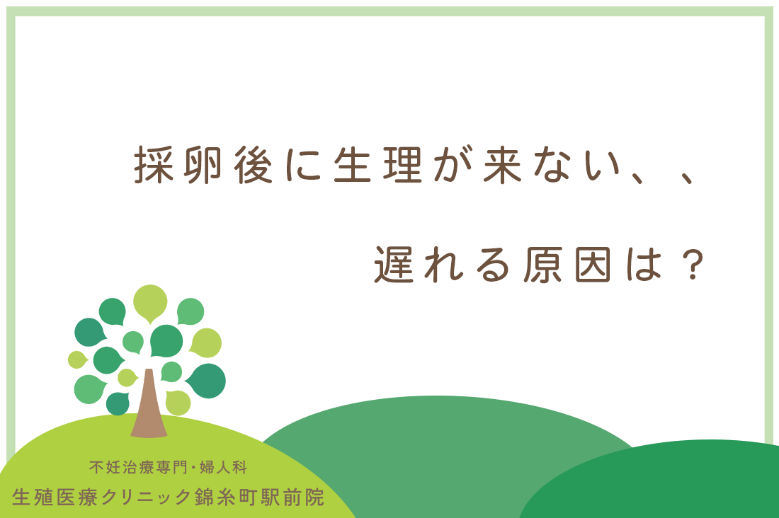 採卵後に生理が来ない・遅れる原因は？生殖医療専門医が採卵後の生理について徹底解説！｜不妊治療なら生殖医療クリニック錦糸町駅前院