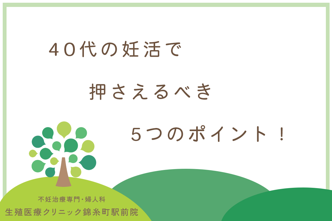 40代からの妊活で後悔しないために｜生殖医療専門医が教える40代の妊活で押さえるべき5つのポイント！｜不妊治療なら生殖医療クリニック錦糸町駅前院