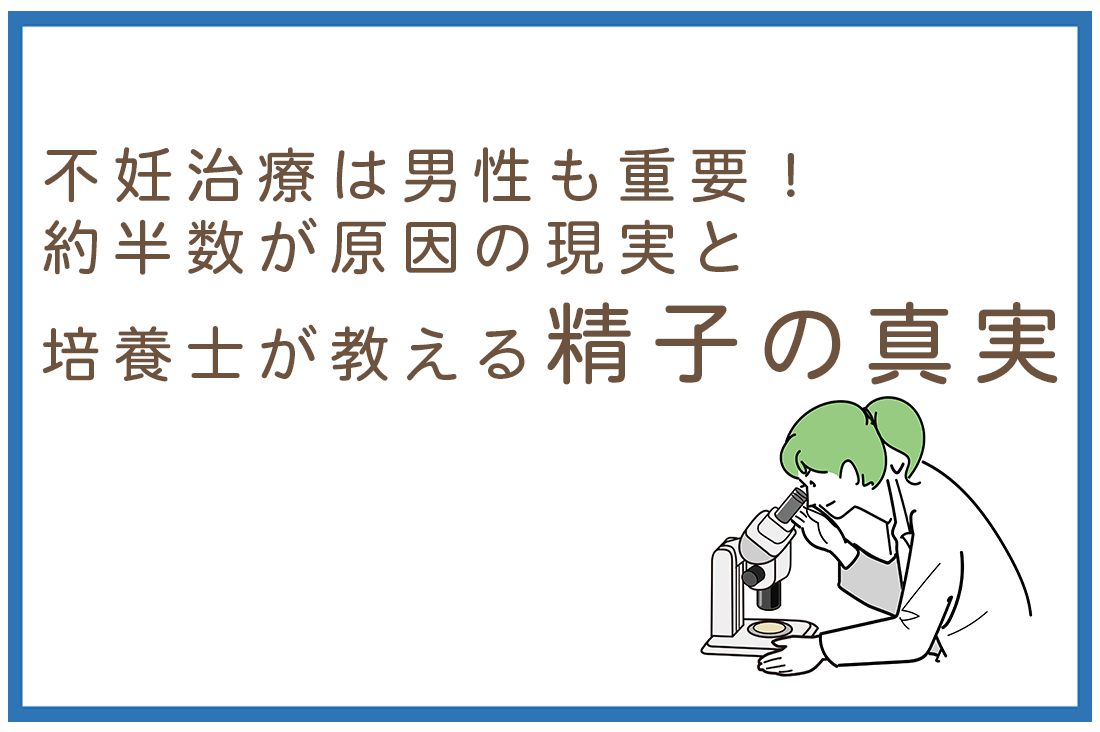 不妊治療は男性も重要！約50％が男性が原因の現実と現役胚培養士が教える精子の真実。｜不妊治療なら生殖医療クリニック錦糸町駅前院