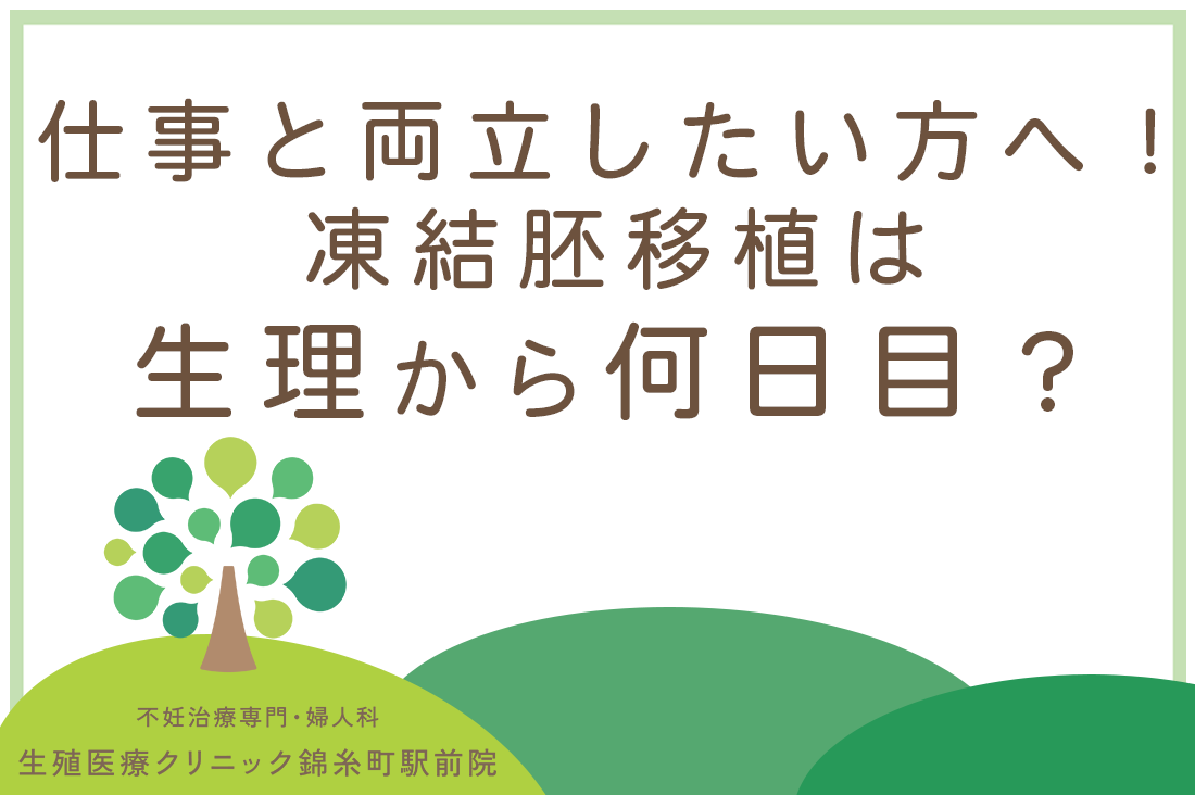 凍結胚移植は生理から何日目？仕事と両立したい方必見。専門医が解説するスケジュールが延期になる原因と対策｜不妊治療なら生殖医療クリニック錦糸町駅前院
