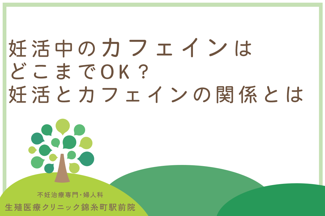 妊活中のカフェインはどこまでOK？【専門医解説】妊活とカフェインの関係とは。着床率や卵子の質への影響と1日の安全な摂取量｜不妊治療なら生殖医療クリニック錦糸町駅前院